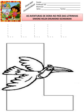 Escola: _________________________________________
Professor (a): ____________________________________
Aluno (a): _______________________________________
Série: ____________________ Turma: _______________
AS AVENTURAS DE DORA NO PAÍS DAS LETRINHAS
SIMONE HELEN DRUMOND ISCHKANIAN
L L L L L
 
