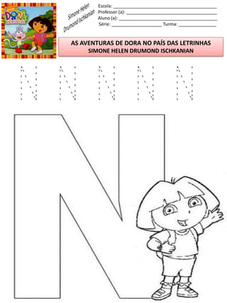 Escola: _________________________________________
Professor (a): ____________________________________
Aluno (a): _______________________________________
Série: ____________________ Turma: _______________
AS AVENTURAS DE DORA NO PAÍS DAS LETRINHAS
SIMONE HELEN DRUMOND ISCHKANIAN
N N N N N
 