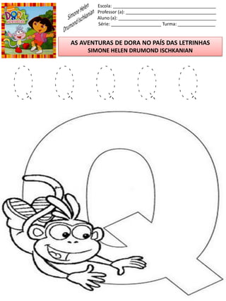 Escola: _________________________________________
Professor (a): ____________________________________
Aluno (a): _______________________________________
Série: ____________________ Turma: _______________
AS AVENTURAS DE DORA NO PAÍS DAS LETRINHAS
SIMONE HELEN DRUMOND ISCHKANIAN
Q Q Q Q Q
 