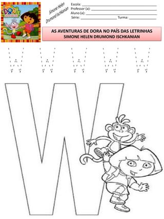Escola: _________________________________________
Professor (a): ____________________________________
Aluno (a): _______________________________________
Série: ____________________ Turma: _______________
AS AVENTURAS DE DORA NO PAÍS DAS LETRINHAS
SIMONE HELEN DRUMOND ISCHKANIAN
W W W W W
 