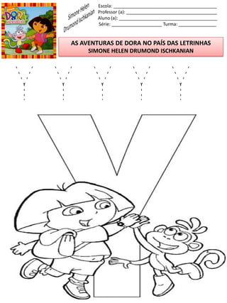 Escola: _________________________________________
Professor (a): ____________________________________
Aluno (a): _______________________________________
Série: ____________________ Turma: _______________
AS AVENTURAS DE DORA NO PAÍS DAS LETRINHAS
SIMONE HELEN DRUMOND ISCHKANIAN
Y Y Y Y Y
 