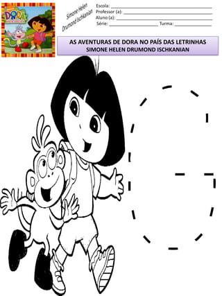 Escola: _________________________________________
Professor (a): ____________________________________
Aluno (a): _______________________________________
Série: ____________________ Turma: _______________
AS AVENTURAS DE DORA NO PAÍS DAS LETRINHAS
SIMONE HELEN DRUMOND ISCHKANIAN
 