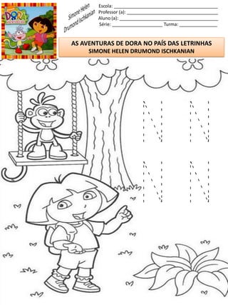 Escola: _________________________________________
Professor (a): ____________________________________
Aluno (a): _______________________________________
Série: ____________________ Turma: _______________
AS AVENTURAS DE DORA NO PAÍS DAS LETRINHAS
SIMONE HELEN DRUMOND ISCHKANIAN
N N
N N
 