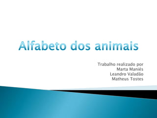 Trabalho realizado por Marta Maniés Leandro Valadão Matheus Tostes Alfabeto dos animais 