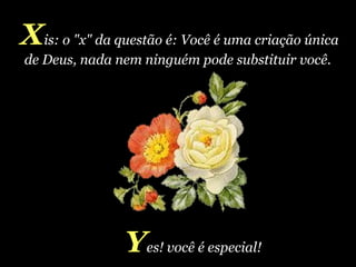 X is: o "x" da questão é: Você é uma criação única de Deus, nada nem ninguém pode substituir você.  Y es! você é especial!  