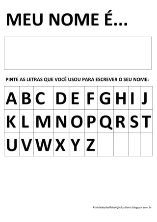 MEU NOME É...

PINTE AS LETRAS QUE VOCÊ USOU PARA ESCREVER O SEU NOME:



ABC DE F GHI J
K L MNOPQR ST
UVWX Y Z


                                 Atividadesdealfabetiçãoluzdivina.blogspot.com.br
 
