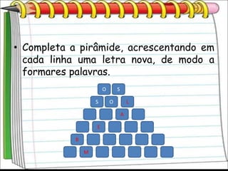 • Completa a pirâmide, acrescentando em
  cada linha uma letra nova, de modo a
  formares palavras.
                        O       S

                    S       O           L

                                    A

                    E

            B

                M
 