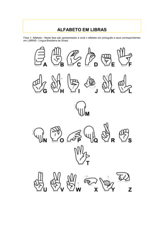 ALFABETO EM LIBRAS
Fase 1- Alfabeto - Nesta fase são apresentados a você o alfabeto em português e seus correspondentes
em LIBRAS - Lingua Brasileira de Sinais.
 