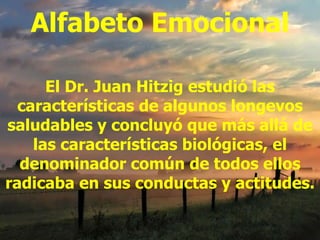 Alfabeto Emocional El Dr. Juan Hitzig estudió las características de algunos longevos saludables y concluyó que más allá de las características biológicas, el denominador común de todos ellos radicaba en sus conductas y actitudes. 