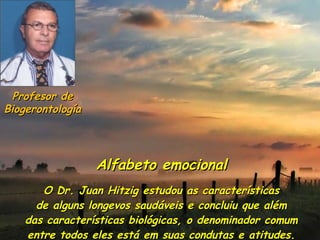 Alfabeto emocional O Dr. Juan Hitzig estudou as características  de alguns longevos saudáveis e concluiu que além  das características biológicas, o denominador comum entre todos eles está em suas condutas e atitudes. Profesor de Biogerontología 