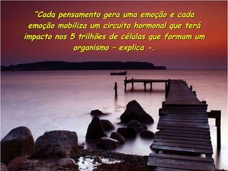 “ Cada pensamento gera uma emoção e cada  emoção mobiliza um circuito hormonal que terá  impacto nos 5 trilhões de células que formam um  organismo – explica -.  