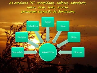 As condutas “S”: serenidade, silêncio, sabedoria,As condutas “S”: serenidade, silêncio, sabedoria,
sabor, sexo, sono, sorriso,sabor, sexo, sono, sorriso,
promovem secreção de Serotonina,promovem secreção de Serotonina,
 