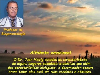 Alfabeto emocional
O Dr. Juan Hitzig estudou as características
de alguns longevos saudáveis e concluiu que além
das características biológicas, o denominador comum
entre todos eles está em suas condutas e atitudes.
Profesor de
Biogerontología
 