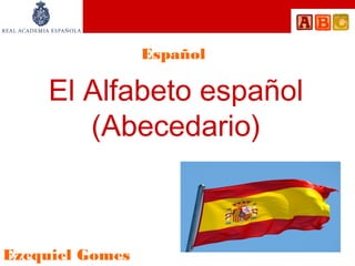 El Alfabeto español
(Abecedario)
Ezequiel Gomes
Español
 