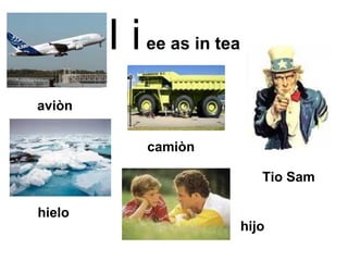 I i   ee as in tea Tio Sam camiòn hielo hijo aviòn 