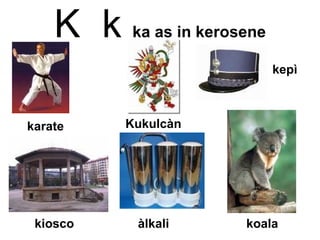 K  k  ka as in kerosene koala kepì Kukulcàn àlkali kiosco karate 