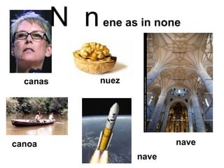 N  n   ene as in none  canas canoa nuez nave  nave 