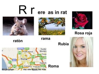 R r  ere  as in rat Rubia Rosa roja rama ratòn Roma 