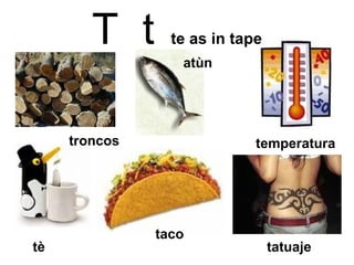 T  t   te as in tape tatuaje temperatura atùn taco tè troncos 