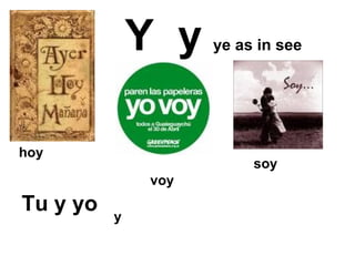 Y  y   ye as in see , Tu y yo voy soy y hoy 