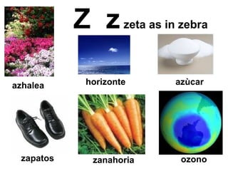 Z  z   zeta as in zebra ozono azhalea azùcar horizonte zanahoria zapatos 