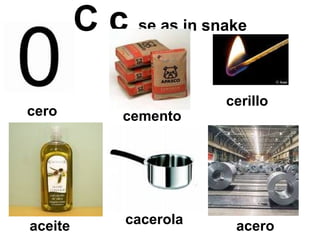 C c  se as in snake cero cemento cerillo aceite acero cacerola 