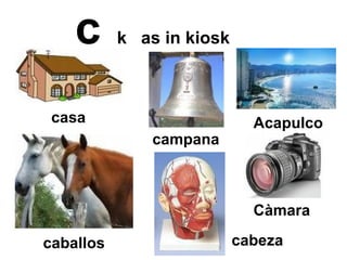 c   k  as in kiosk   casa campana cabeza Càmara Acapulco caballos 