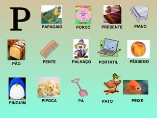 PÃO
PEIXE
PAPAGAIO
PIPOCA
PINGUIM
PÊSSEGO
PORCO
PALHAÇO
PRESENTE
PENTE PORTÁTIL
PATOPÁ
PIANO
 