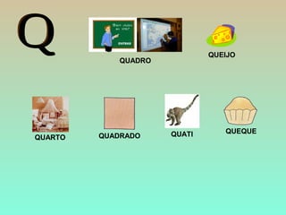QUATIQUARTO
QUEIJO
QUADRO
QUEQUE
QUADRADO
 