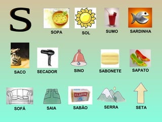 SUMO
SABONETE
SARDINHA
SACO
SABÃO
SECADOR
SOFÁ
SAPATO
SOPA SOL
SAIA
SINO
SERRA SETA
 