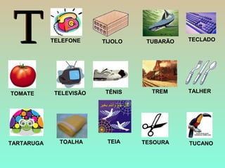 TIJOLO TUBARÃO
TREM
TARTARUGA
TECLADO
TOALHA
TOMATE TÉNIS
TESOURA TUCANO
TELEFONE
TELEVISÃO TALHER
TEIA
 
