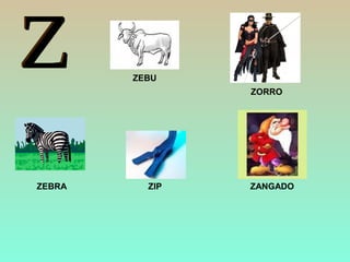 ZEBRA ZIP
ZORRO
ZEBU
ZANGADO
 