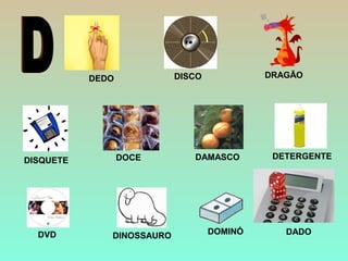 DISCO DRAGÃO
DETERGENTEDOCE
DINOSSAURO
DISQUETE
DVD
DEDO
DADO
DAMASCO
DOMINÓ
 