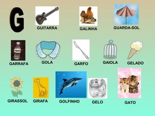 GUITARRA
GIRAFA GELO
GALINHA GUARDA-SOL
GARRAFA
GATO
GARFO
GIRASSOL
GAIOLA
GOLFINHO
GELADOGOLA
 