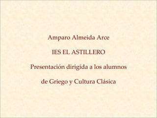 Amparo Almeida Arce IES EL ASTILLERO Presentación dirigida a los alumnos de Griego y Cultura Clásica 