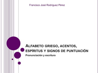 ALFABETO GRIEGO, ACENTOS,
ESPÍRITUS Y SIGNOS DE PUNTUACIÓN
Pronunciación y escritura
Francisco José Rodríguez Pérez
 