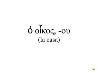 ὁ oἶκος, -ου(la casa)<br />