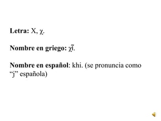 Letra: Χ, χ.Nombre en griego: χῖ.Nombre en español:khi. (se pronuncia como “j” española)<br />