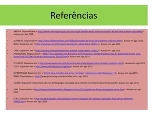 Referências
• ABELHA. Disponível em: < http://www.vamoslaportugal.com/noticias/as-abelhas-estao-a-morrer-e-a-falta-de-mel-sera-o-menor-dos-males/>.
Acesso em: ago.2015.
• ALFABETO. Disponível em: http://www.alfabetoslindos.com/2013/05/moldes-de-letras-para-imprimir-coloridos.html>. Acesso em ago. 2015.
• BOLA. Disponível em: < https://pixabay.com/pt/futebol-bola-esporte-rodada-black-157931/>. Acesso em: ago.2015.
• CASA. Disponível em: < https://pixabay.com/pt/futebol-bola-esporte-rodada-black-157931/>. Acesso em: ago.2015.
• DINOSSAURO. Disponível em: < http://www.panrotas.com.br/noticia-turismo/parques-tem%C3%A1ticos/foz-do-igua%C3%A7u-tem-nova-
atra%C3%A7%C3%A3o-vale-dos-dinossauros_102825.html>. Acesso em: ago.2015.
• ELEFANTE. Disponível em: < http://www.elpais.com.uy/informacion/adn-elefantes-permitira-combatir-comercio.html/>. Acesso em: ago.2015.
• FOCA. Disponível em: < http://www.pimenta.blog.br/tag/foca>. Acesso em: ago.2015.
• HIPÓPOTAMO. Disponível em: < http:// www.temaiken.org.ar/sec_temaiken_subsecciones.php?bioparque=12>. Acesso em: ago.2015.
• ÍNDIO. Disponível em: <http://www.palmas.org.tocantinsindios.htm>. ago. 2015.
• JACARÉ. Disponível:<http:/www.o3r.com.br/blog/agua-ozonizada-para-controle-microbiano-decarne-de-jacaré/>.Acesso em: ago. 2015.
• KIWI. Disponível em:< http://estagiositiodosherdeiros.blogsport.com.br/2015/podas-em-frutas-pessegueiro-kiwi-e.html>. Acesso em: ago.
2015.
• LEÃO. Disponível em: < http://pt.forwallpaper.com/wallpaper/animals-wallpaper-lion-desktop-wallpapers-high-african-definition-
693920.html> Acesso em: ago. 2015.
 
