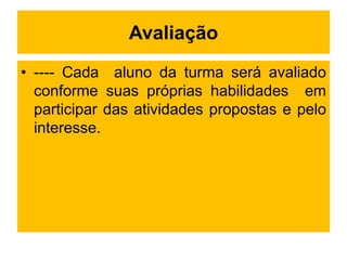 Avaliação
• ---- Cada aluno da turma será avaliado
conforme suas próprias habilidades em
participar das atividades propostas e pelo
interesse.
 