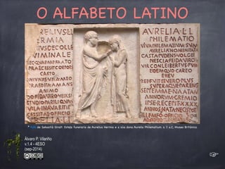 O ALFABETO LATINO 
* Foto de Sebastià Giralt: Estela funeraria de Aurelius Hermia e a súa dona Aurelia Philematium. s. I a.C, Museo Británico. 
☞ 
Álvaro P. Vilariño 
v.1.4 - 4ESO 
(sep-2014) 
 