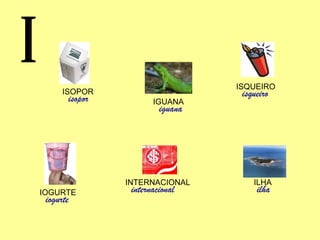I ISOPOR isopor ISQUEIRO isqueiro IGUANA iguana ILHA ilha IOGURTE iogurte INTERNACIONAL internacional 