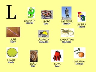 L LIVRO livro LAÇADOR laçador LIXEIRA lixeira LAGARTIXA lagartixa LÂMPADA lâmpada LÁPIS lápis LIMÃO limão LEÃO leão LUVA luva LARANJA laranja LAGARTA lagarta 