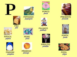 P PÃO pão PEIXE peixe PAPAGAIO papagaio PIPOCA pipoca PINGÜIM pingüim PÊSSEGO pêssego PORCO porco PALHAÇO palhaço PRESENTE presente PIRULITO pirulito PIZZA pizza PORTA porta 