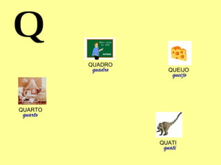 Q QUATI quati QUARTO quarto QUEIJO queijo QUADRO quadro 