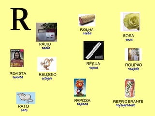 R REFRIGERANTE refrigerante ROSA rosa ROUPÃO roupão ROLHA rolha RÉGUA régua RAPOSA raposa RELÓGIO relógio REVISTA revista RATO rato RÁDIO rádio 