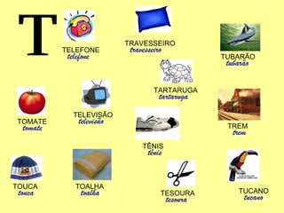 T TRAVESSEIRO travesseiro TUBARÃO tubarão TREM trem TARTARUGA tartaruga TOUCA touca TOALHA toalha TOMATE tomate TÊNIS tênis TESOURA tesoura TUCANO tucano TELEFONE telefone TELEVISÃO televisão 