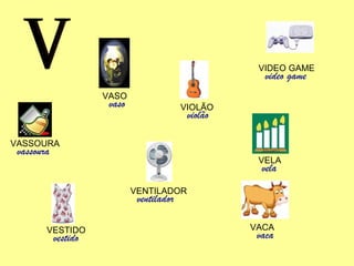 V VIDEO GAME video game VELA vela VACA vaca VENTILADOR ventilador VESTIDO vestido VASSOURA vassoura VASO vaso VIOLÃO violão 