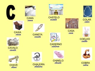 C CADERNO caderno CANETA caneta CAIXA caixa CAVALO cavalo COBRA cobra CHINELO chinelo CHALEIRA chaleira CHAVE chave CASA casa COLAR colar CAMA cama CASTELO castelo COELHO coelho 