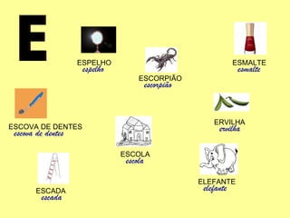E ERVILHA ervilha ESCORPIÃO escorpião ESCOLA escola ELEFANTE elefante ESCADA escada ESPELHO espelho ESCOVA DE DENTES escova de dentes ESMALTE esmalte 